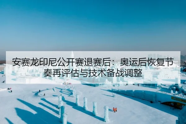 安赛龙印尼公开赛退赛后：奥运后恢复节奏再评估与技术备战调整
