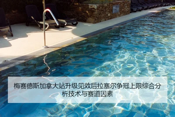 梅赛德斯加拿大站升级见效后拉塞尔争冠上限综合分析技术与赛道因素