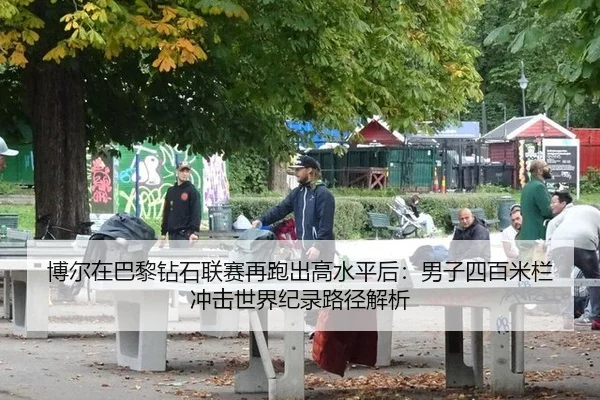 博尔在巴黎钻石联赛再跑出高水平后：男子四百米栏冲击世界纪录路径解析