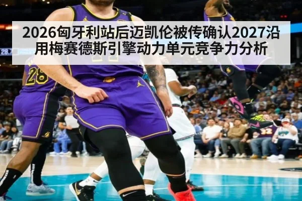 2026匈牙利站后迈凯伦被传确认2027沿用梅赛德斯引擎动力单元竞争力分析