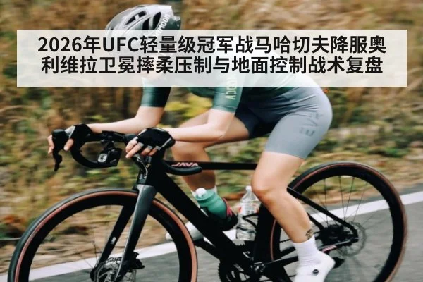 2026年UFC轻量级冠军战马哈切夫降服奥利维拉卫冕摔柔压制与地面控制战术复盘