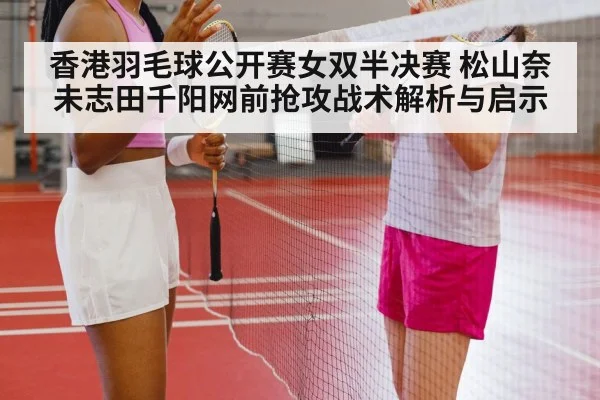 香港羽毛球公开赛女双半决赛 松山奈未志田千阳网前抢攻战术解析与启示