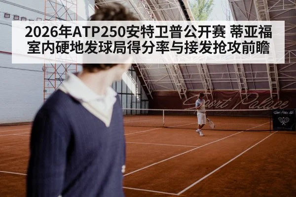 2026年ATP250安特卫普公开赛 蒂亚福室内硬地发球局得分率与接发抢攻前瞻